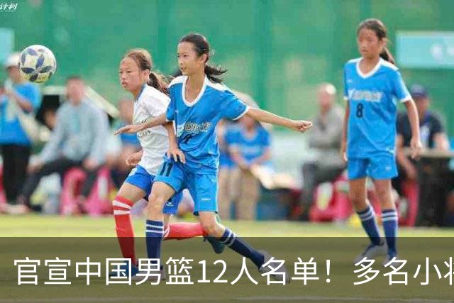 官宣中国男篮12人名单！多名小将首秀，郭士强重点考察庞峥麟徐昕